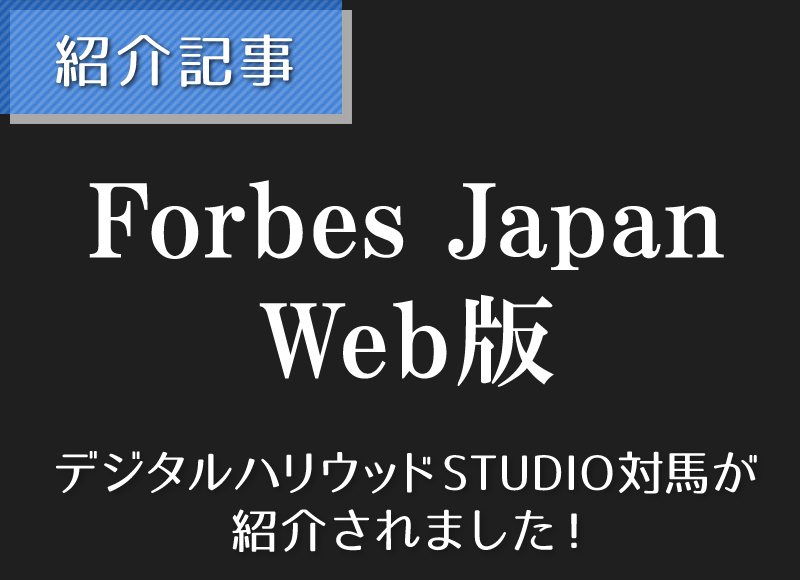 『Forbes JAPAN Web版』でデジタルハリウッドSTUDIO対馬が紹介されました！