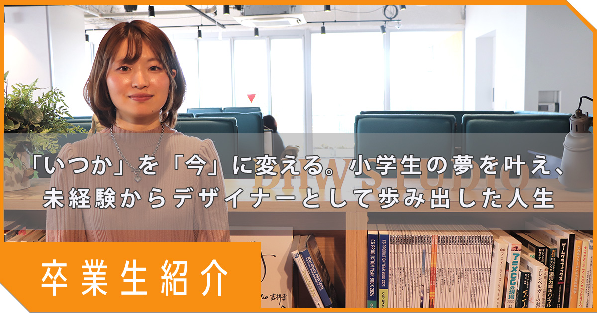 「いつか」を「今」に変える。小学生の夢を叶え、 未経験からデザイナーとして歩み出した人生【卒業生インタビュー】