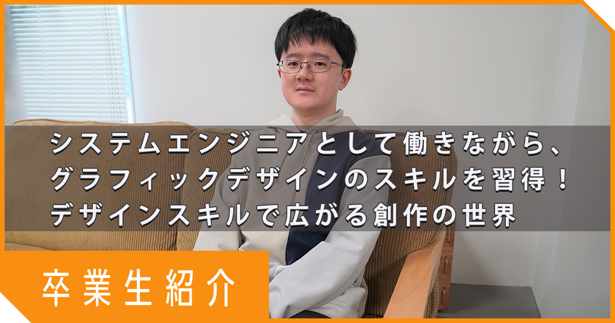 【卒業生紹介】システムエンジニアとして働きながら、グラフィックデザインのスキルを習得！デザインスキルで広がる創作の世界