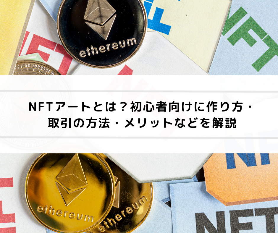 NFTアートとは？初心者向けに作り方・取引の方法・メリットなどを解説