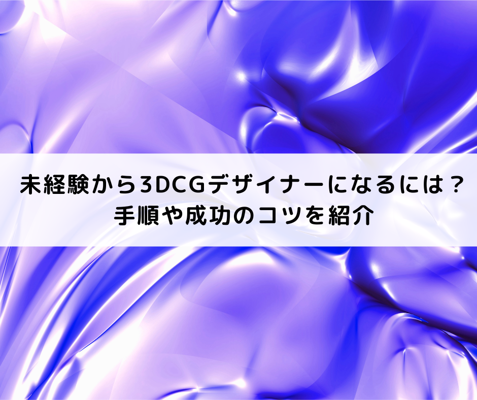 未経験から3DCGデザイナーになるには？手順や成功のコツを紹介