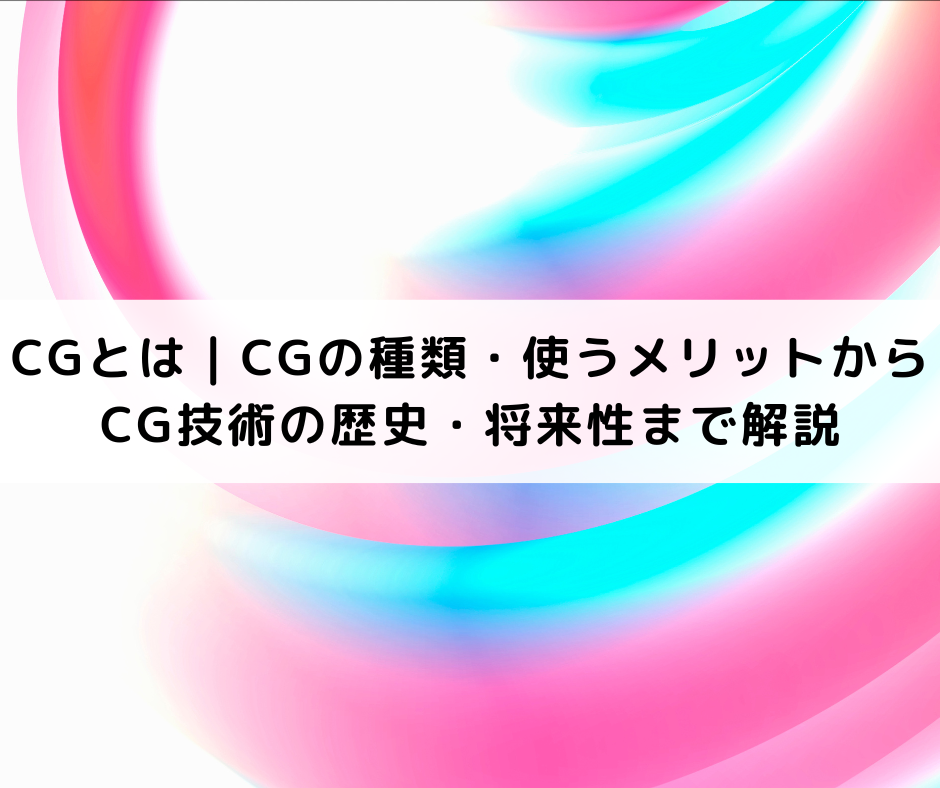 CGとは｜CGの種類・使うメリットからCG技術の歴史・将来性まで解説