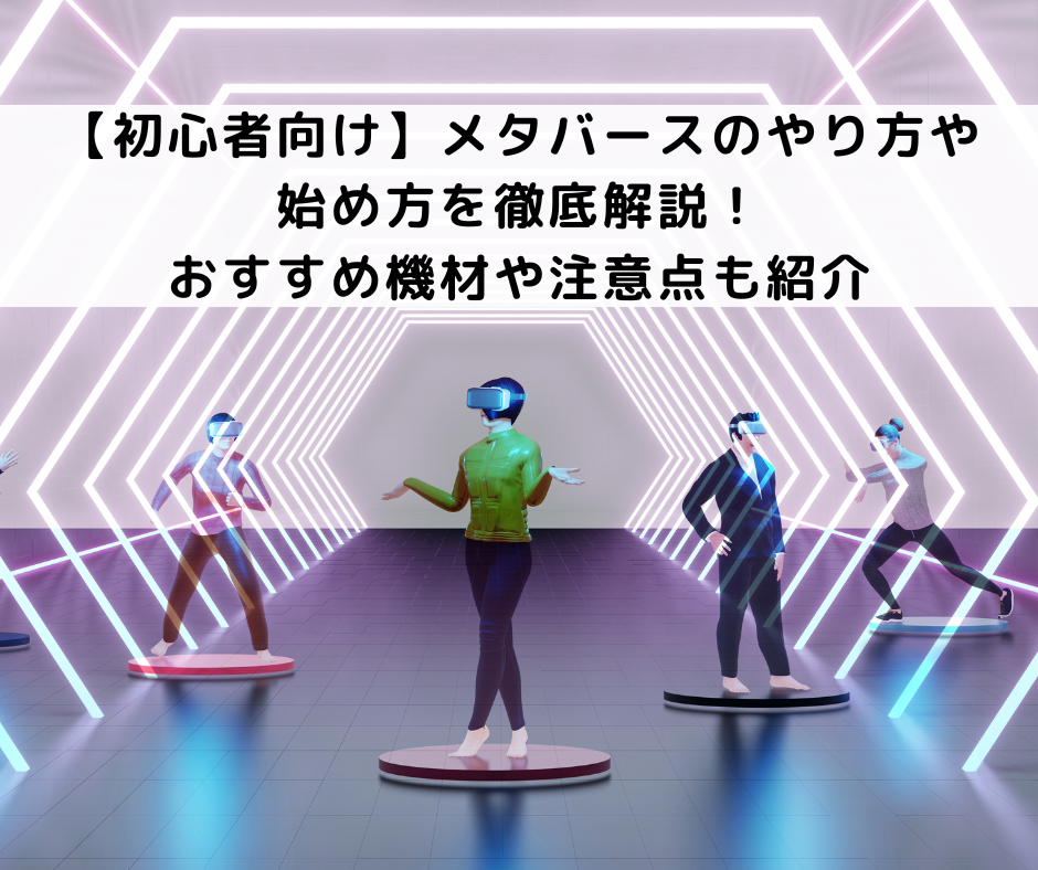 【初心者向け】メタバースのやり方や始め方を徹底解説！おすすめ機材や注意点も紹介