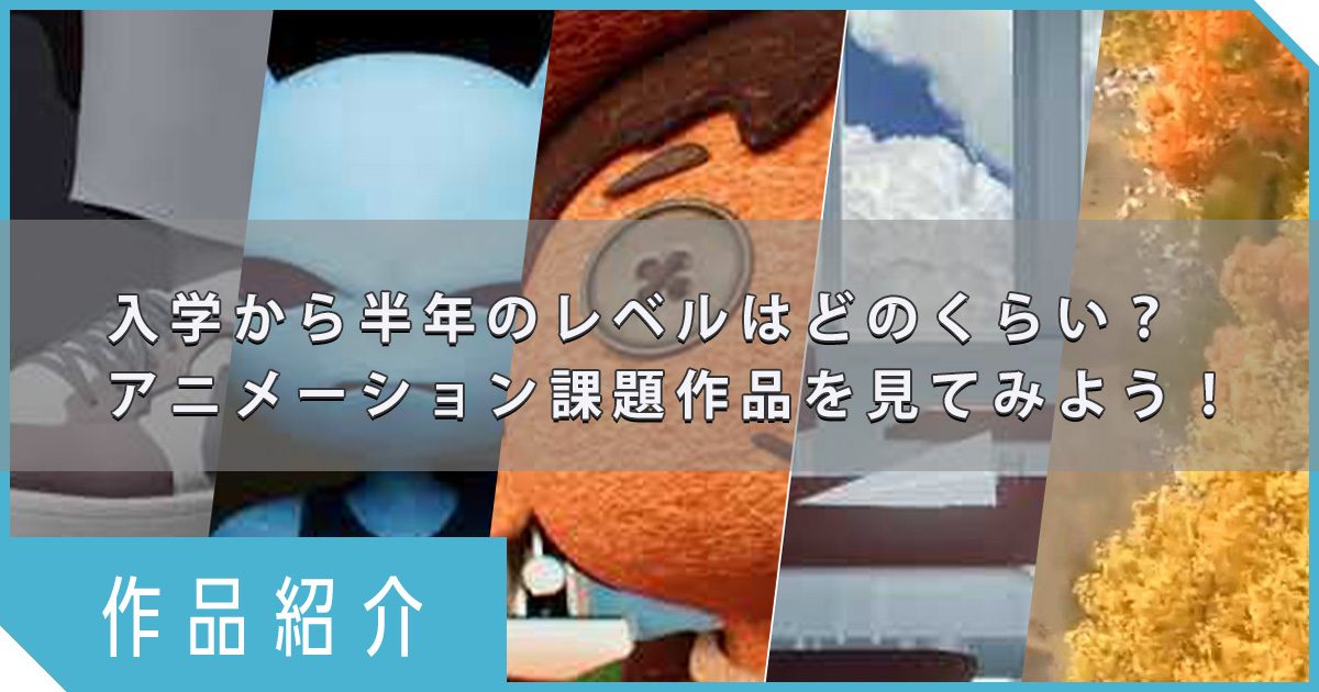 【CG作品紹介】入学から半年のレベルはどのくらい？アニメーション課題作品を見てみよう！