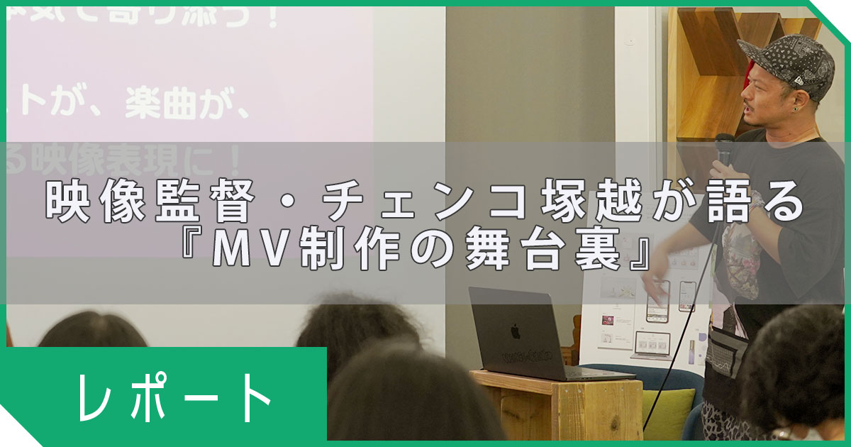 【イベントレポート】映像監督・チェンコ塚越が語る『MV制作の舞台裏』