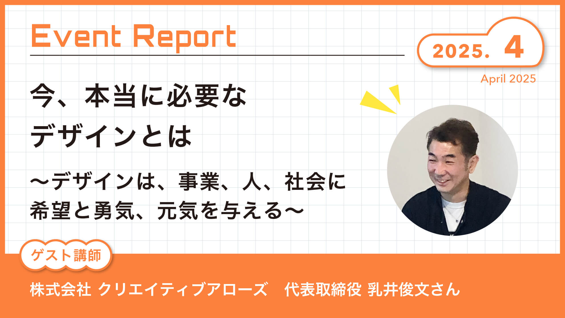 Event Report 〜2025年4月〜　『今、本当に必要なデザインとは　～デザインは、事業、人、社会に希望と勇気、元気を与える～』株式会社クリエイティブアローズ 代表取締役 乳井俊文さん