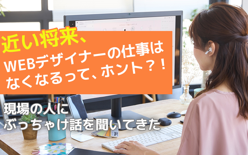 もうすぐWebデザイナーの仕事はなくなるってホント？！現場の人にぶっちゃけ話を聞いてきた！