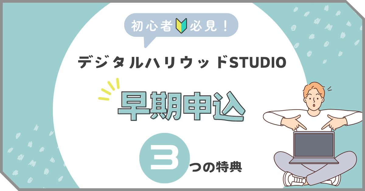 知らなきゃ損？！早期申込で充実のサポートをゲットしよう！【デジタルハリウッドSTUDIO自由が丘】