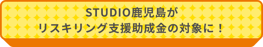 STUDIO鹿児島がリスキリング支援助成金の対象に！