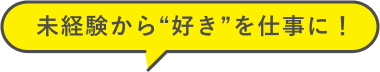 未経験から“好き”を仕事に!