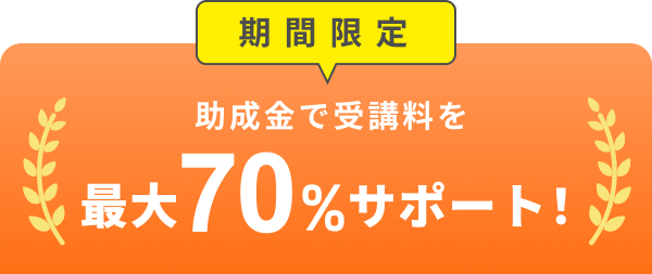 期間限定 助成金で受講料を最大70%サポート！