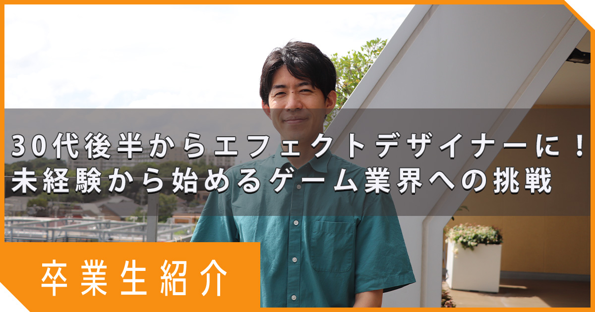 【卒業生紹介】30代後半からエフェクトデザイナーに！ 未経験から始めるゲーム業界への挑戦