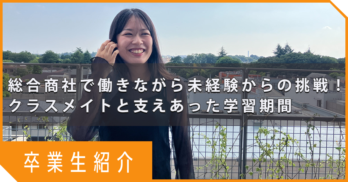 【卒業生紹介】総合商社で働きながら未経験からの挑戦！クラスメイトと支えあった学習期間 