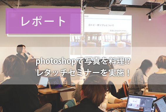 【レポート】Photoshopを使って素材写真をきちんと料理する!?レタッチセミナーを開催！