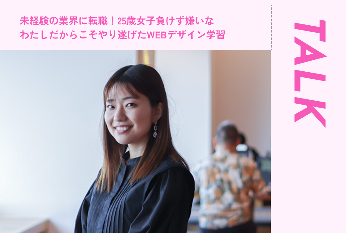 未経験の業界に転職！25歳女子負けず嫌いなわたしだからこそやり遂げた Web デザイン学習  【卒業生インタビュー】