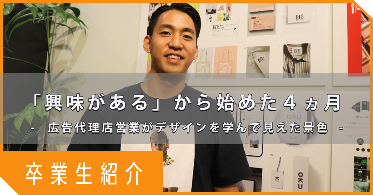 【卒業生インタビュー】「興味がある」から始めた4ヶ月。ー広告代理店営業がデザインを学んで見えた景色ー