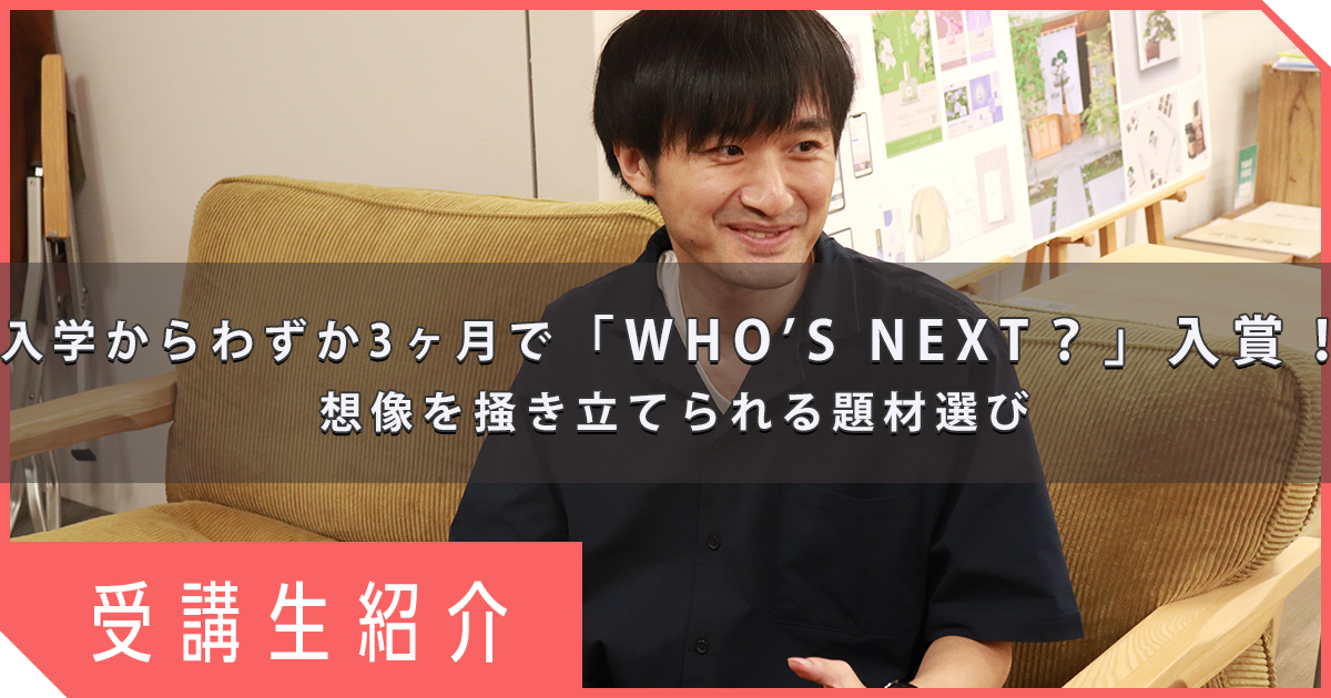【在校生インタビュー】入学からわずか3ヶ月で「WHO’S NEXT？」入賞！想像を掻き立てられる題材選び