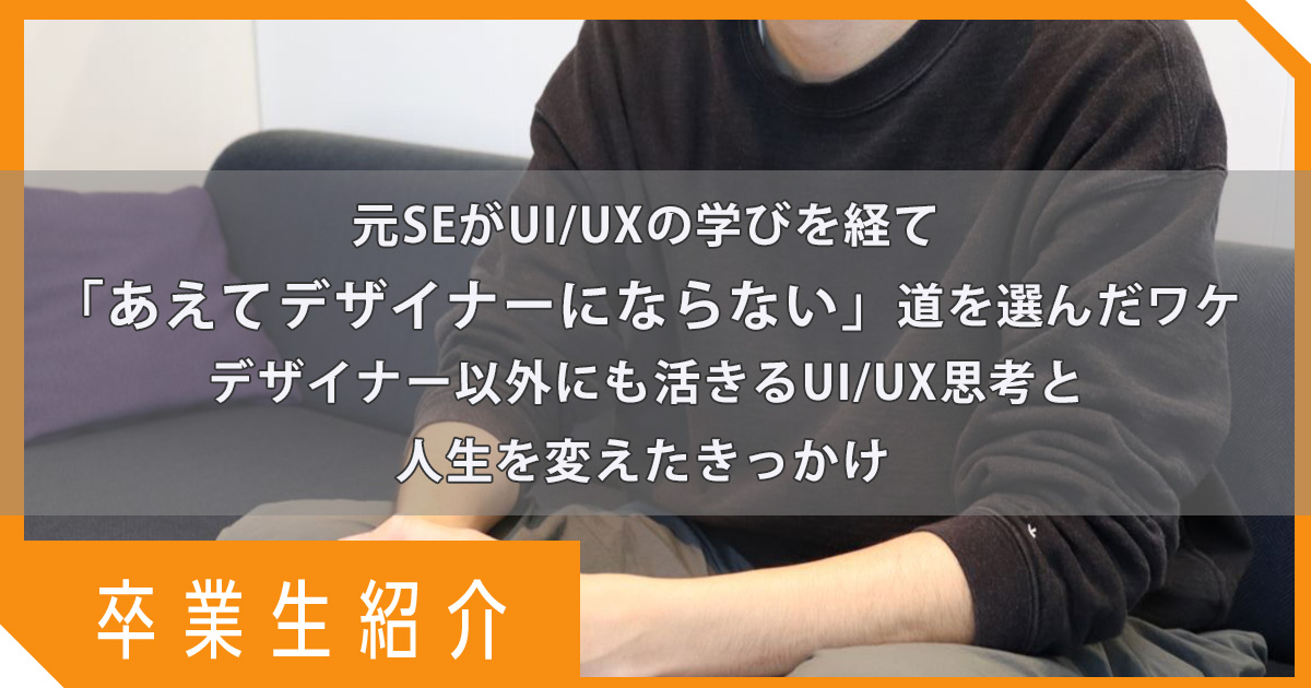 【卒業生事例】元SEがUI/UXの学びを経て「あえてデザイナーにならない」道を選んだワケ｜デザイナー以外にも活きるUI/UX思考と人生を変えたきっかけ