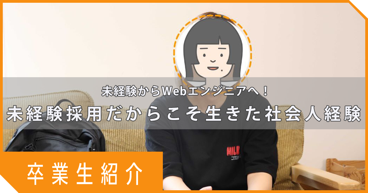 【卒業生紹介】未経験からWebエンジニアへ！未経験採用だからこそ生きた社会人経験