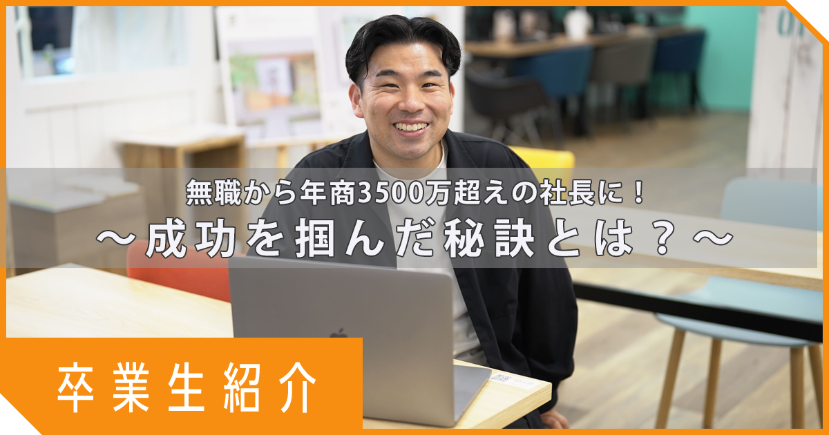 【卒業生インタビュー】無職から年商3500万超えの社長に！～成功を掴んだ秘訣とは？～