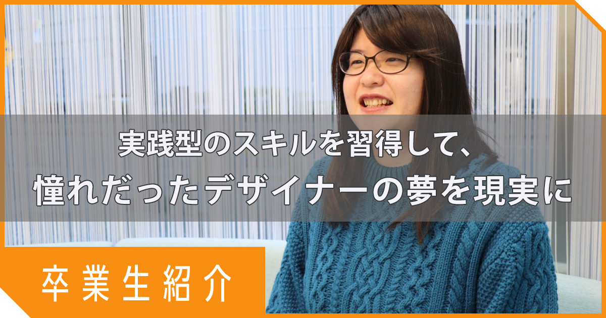 【卒業生紹介】実践型のスキルを習得して、憧れだったデザイナーの夢を現実に