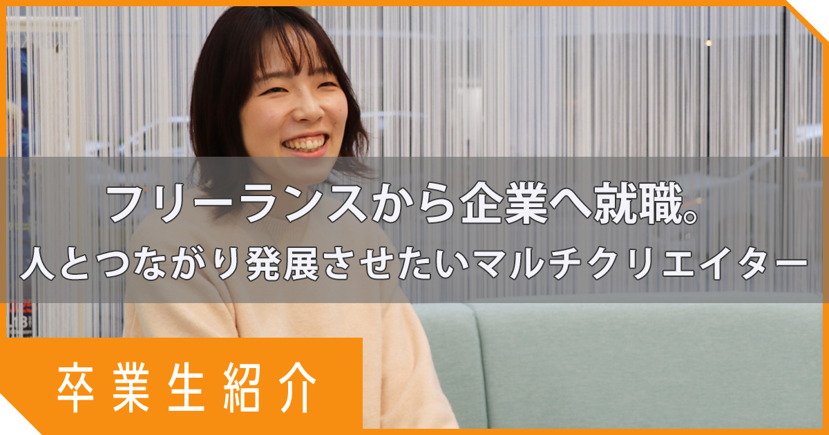 フリーランスから企業へ就職。人とつながり発展させたいマルチクリエイター【卒業生紹介】