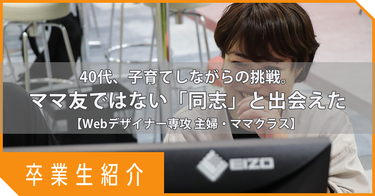 【卒業生紹介】40代、子育てしながらの挑戦。ママ友ではない「同志」と出会えた｜Webデザイナー専攻 主婦・ママクラス