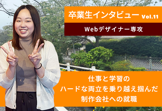 卒業生インタビュー /転職目指して入学。仕事と学習のハードな両立を乗り越え掴んだ 制作会社への就職！【Webデザイナー専攻】