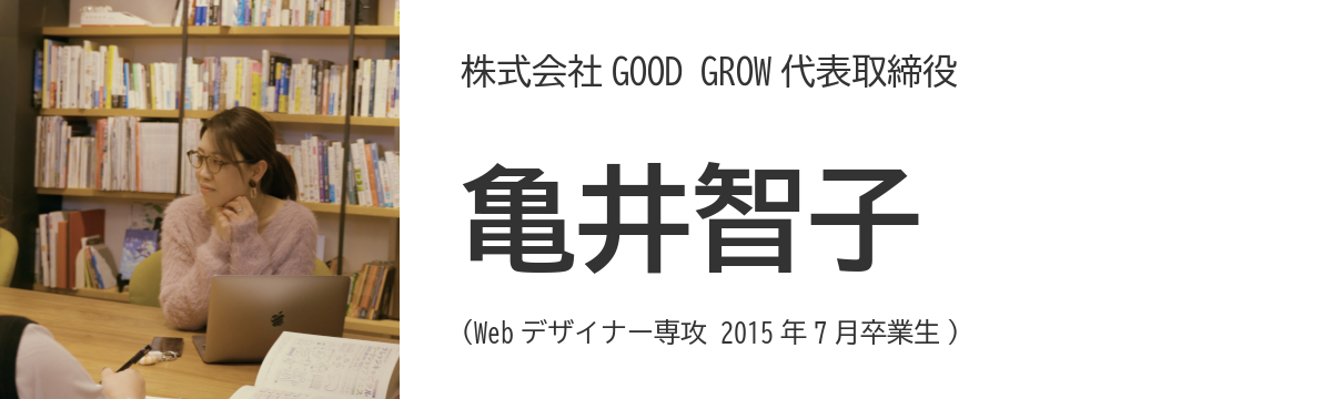 株式会社GOOD GROW代表取締役 - 亀井智子 (Web デザイナー専攻 2015年7月卒業生)