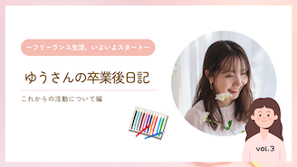 フリーランスクリエイター ゆうさんの卒業後日記 Vol.3