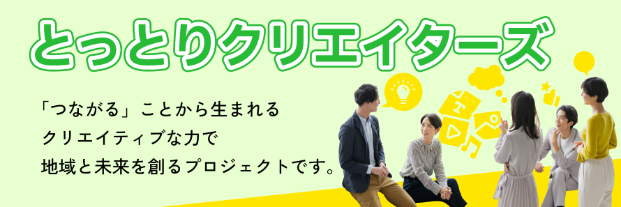 とっとりクリエイターズ　つながることから生まれるクリエイティブな力で地域と未来を創るプロジェクトです。