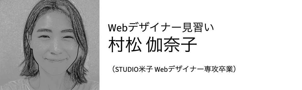 Webデザイナー見習い 村松　伽奈子 （STUIDIO米子 Webデザイナー専攻卒業）