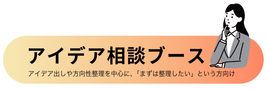 アイデア相談ブース  アイデア出しや方向性整理を中心に、  「まずは整理したい」という方向け
