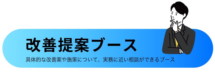 改善提案ブース  具体的な改善案や施策について、  実務に近い相談ができるブース