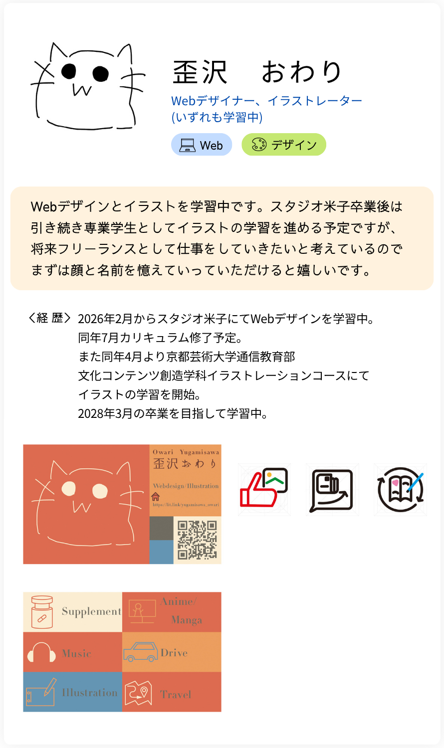 歪沢　おわり Webデザイナー、イラストレーター (いずれも学習中) Webデザインとイラストを学習中です。スタジオ米子卒業後は引き続き専業学生としてイラストの学習を進める予定ですが、将来フリーランスとして仕事をしていきたいと考えているのでまずは顔と名前を憶えていっていただけると嬉しいです。 経歴：2026年2月からスタジオ米子にてWebデザインを学習中。同年7月カリキュラム修了予定。 また同年4月より京都芸術大学通信教育部　文化コンテンツ創造学科イラストレーションコースにてイラストの学習を開始。2028年3月の卒業を目指して学習中。