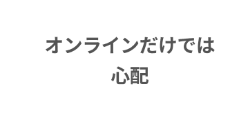 オンラインだけでは心配