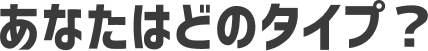 あなたはどのタイプ？